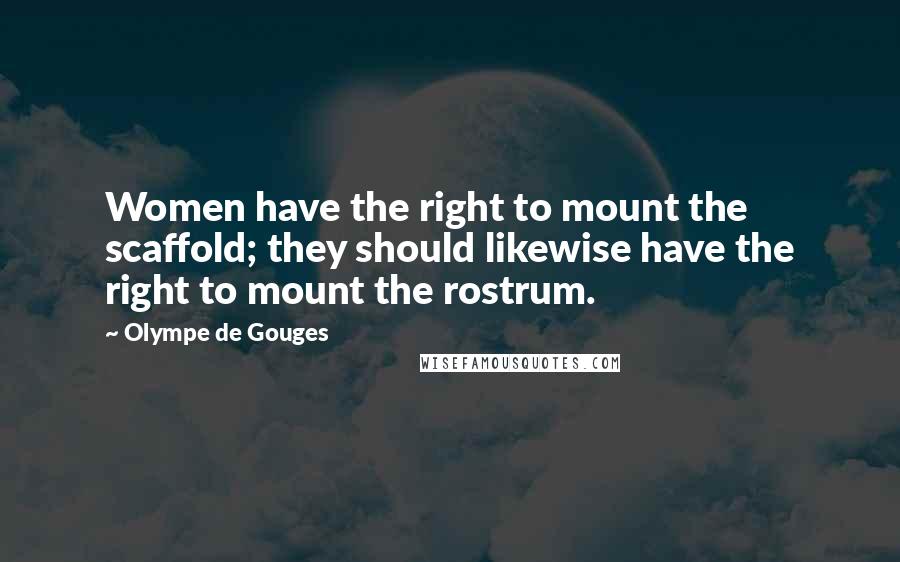 Olympe De Gouges Quotes: Women have the right to mount the scaffold; they should likewise have the right to mount the rostrum.