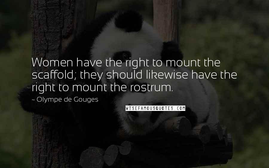 Olympe De Gouges Quotes: Women have the right to mount the scaffold; they should likewise have the right to mount the rostrum.