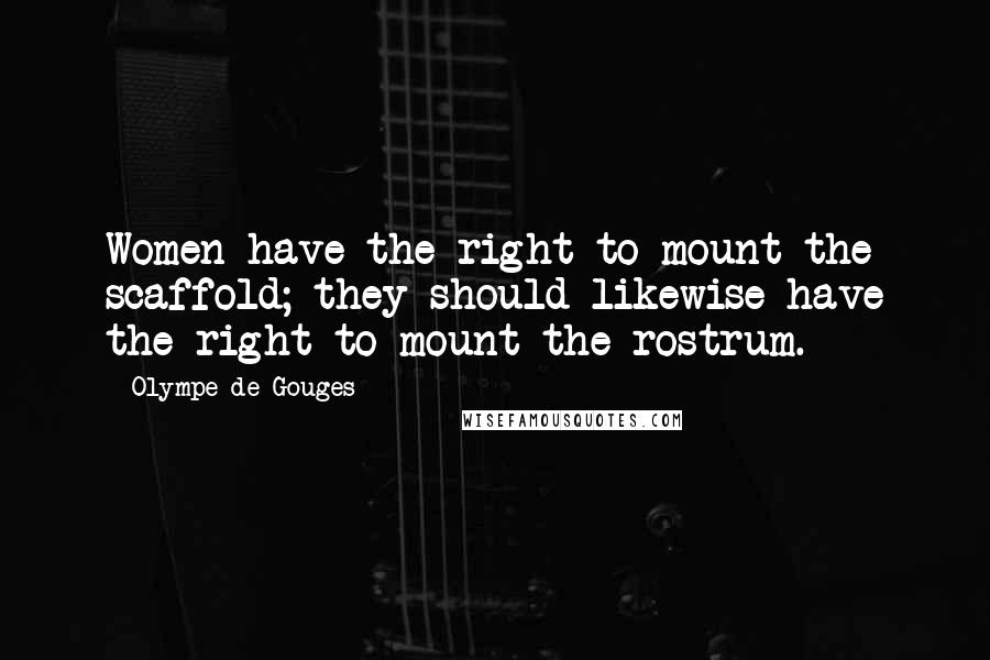 Olympe De Gouges Quotes: Women have the right to mount the scaffold; they should likewise have the right to mount the rostrum.