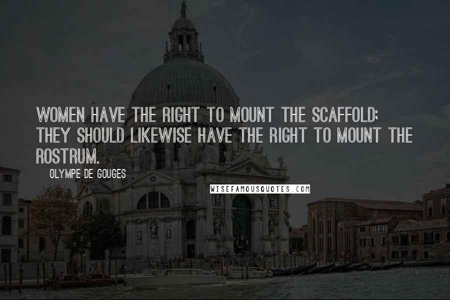 Olympe De Gouges Quotes: Women have the right to mount the scaffold; they should likewise have the right to mount the rostrum.