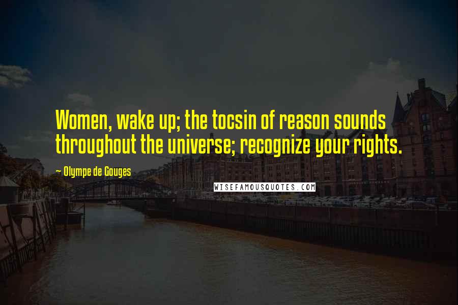 Olympe De Gouges Quotes: Women, wake up; the tocsin of reason sounds throughout the universe; recognize your rights.