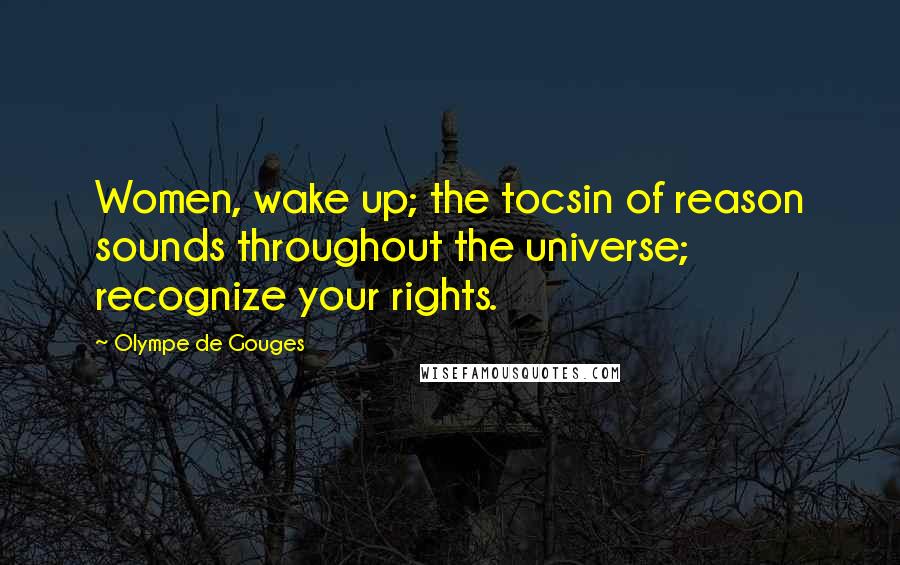 Olympe De Gouges Quotes: Women, wake up; the tocsin of reason sounds throughout the universe; recognize your rights.