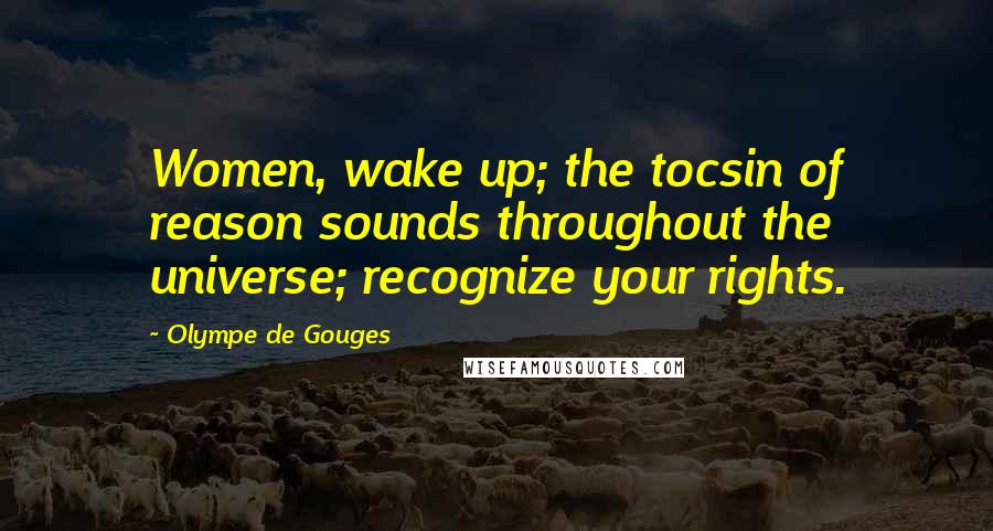 Olympe De Gouges Quotes: Women, wake up; the tocsin of reason sounds throughout the universe; recognize your rights.