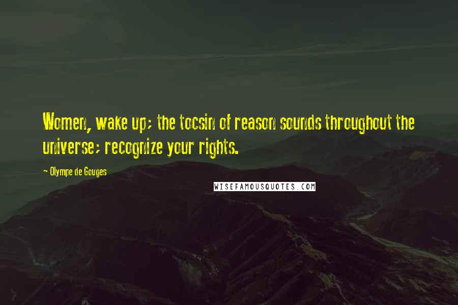 Olympe De Gouges Quotes: Women, wake up; the tocsin of reason sounds throughout the universe; recognize your rights.