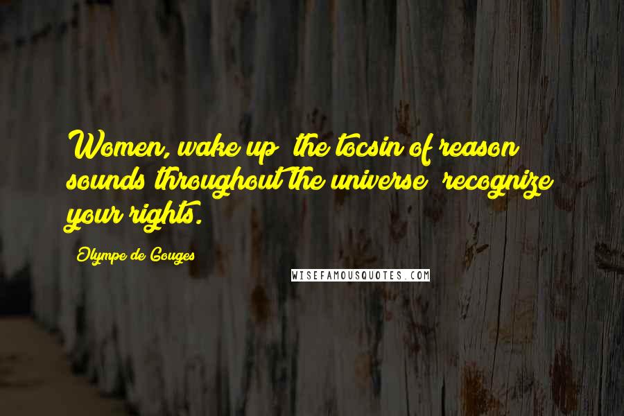 Olympe De Gouges Quotes: Women, wake up; the tocsin of reason sounds throughout the universe; recognize your rights.