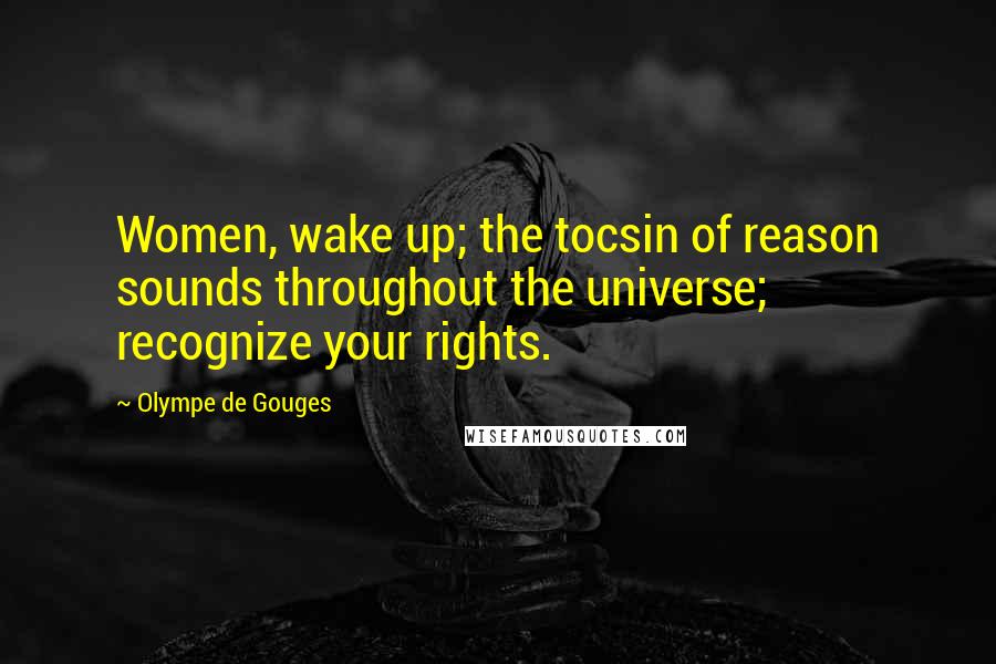 Olympe De Gouges Quotes: Women, wake up; the tocsin of reason sounds throughout the universe; recognize your rights.