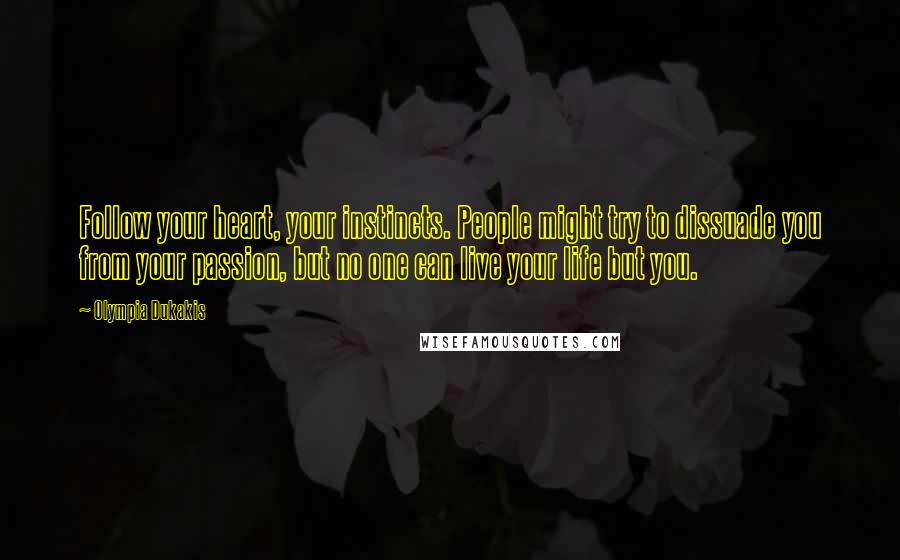 Olympia Dukakis Quotes: Follow your heart, your instincts. People might try to dissuade you from your passion, but no one can live your life but you.