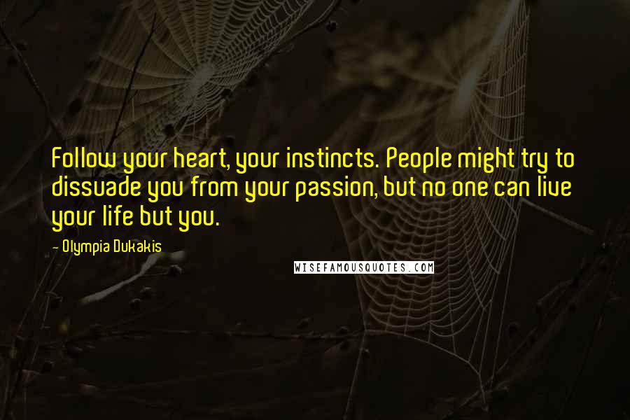 Olympia Dukakis Quotes: Follow your heart, your instincts. People might try to dissuade you from your passion, but no one can live your life but you.