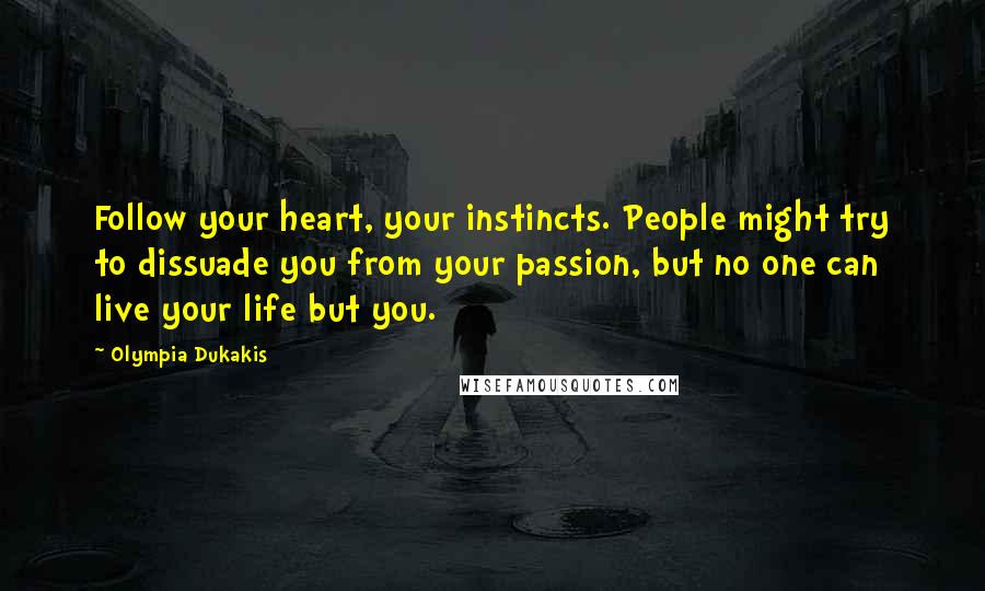 Olympia Dukakis Quotes: Follow your heart, your instincts. People might try to dissuade you from your passion, but no one can live your life but you.