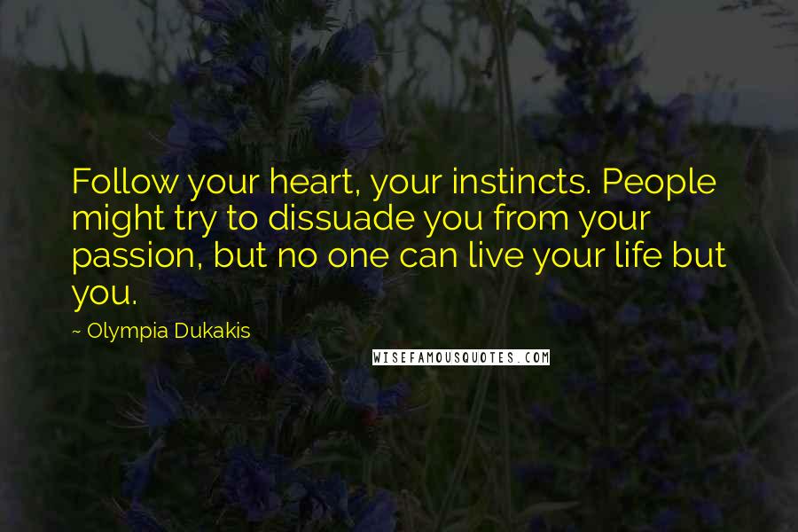 Olympia Dukakis Quotes: Follow your heart, your instincts. People might try to dissuade you from your passion, but no one can live your life but you.