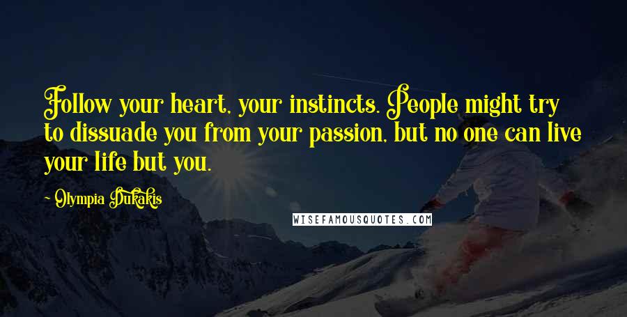 Olympia Dukakis Quotes: Follow your heart, your instincts. People might try to dissuade you from your passion, but no one can live your life but you.