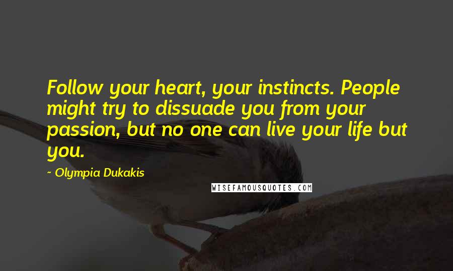 Olympia Dukakis Quotes: Follow your heart, your instincts. People might try to dissuade you from your passion, but no one can live your life but you.