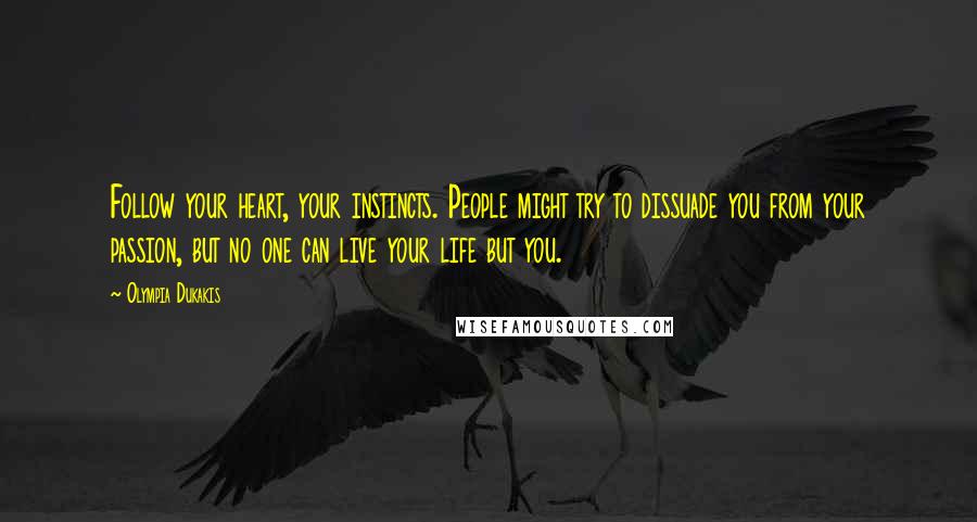 Olympia Dukakis Quotes: Follow your heart, your instincts. People might try to dissuade you from your passion, but no one can live your life but you.