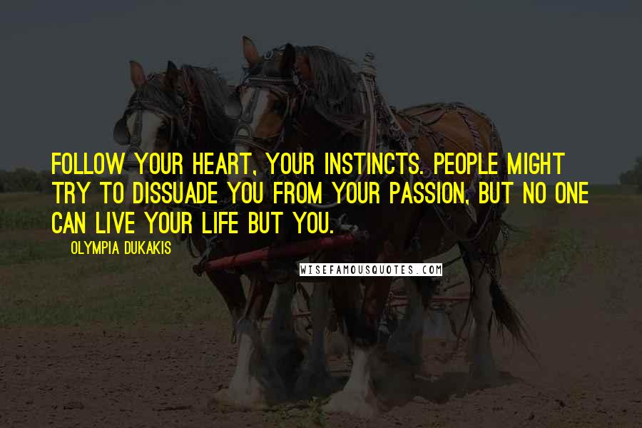 Olympia Dukakis Quotes: Follow your heart, your instincts. People might try to dissuade you from your passion, but no one can live your life but you.