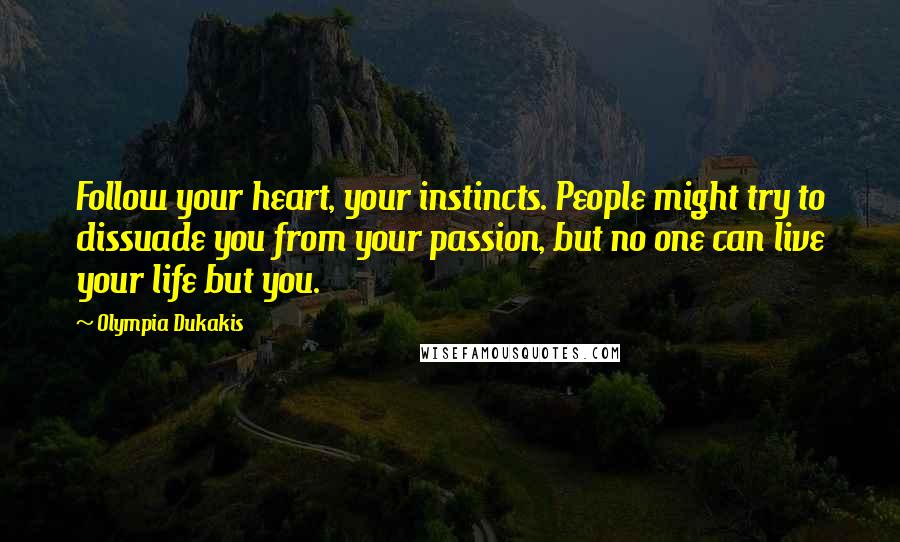 Olympia Dukakis Quotes: Follow your heart, your instincts. People might try to dissuade you from your passion, but no one can live your life but you.