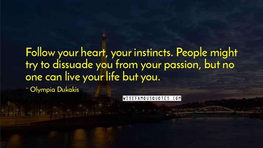 Olympia Dukakis Quotes: Follow your heart, your instincts. People might try to dissuade you from your passion, but no one can live your life but you.