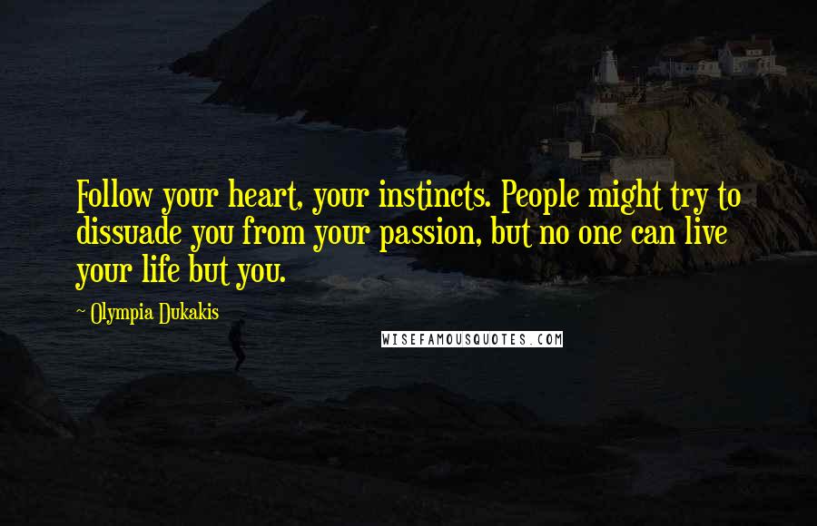 Olympia Dukakis Quotes: Follow your heart, your instincts. People might try to dissuade you from your passion, but no one can live your life but you.