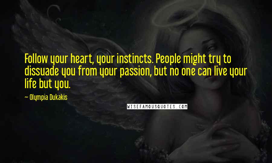 Olympia Dukakis Quotes: Follow your heart, your instincts. People might try to dissuade you from your passion, but no one can live your life but you.