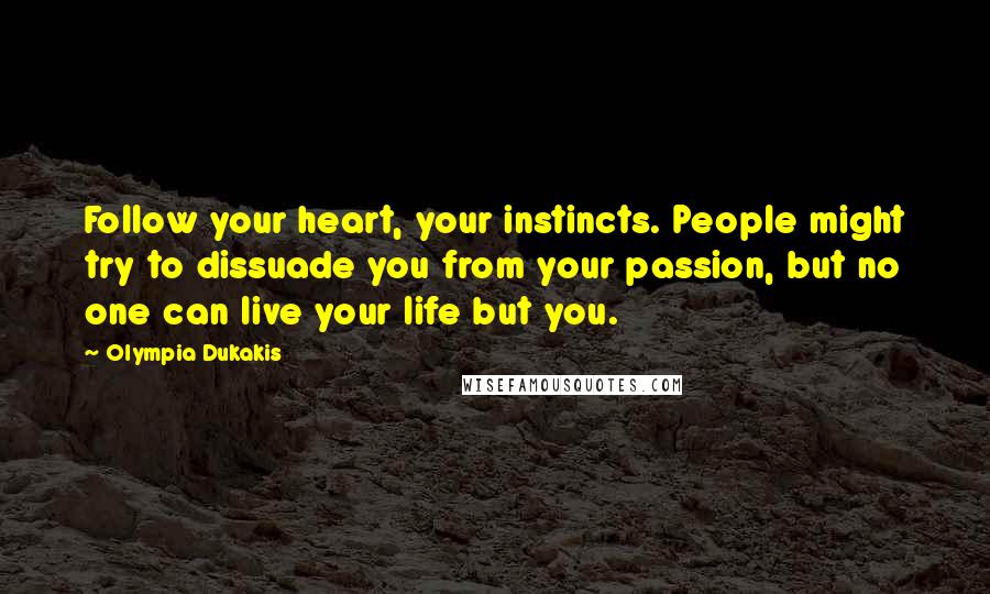 Olympia Dukakis Quotes: Follow your heart, your instincts. People might try to dissuade you from your passion, but no one can live your life but you.