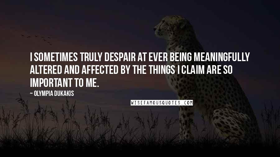 Olympia Dukakis Quotes: I sometimes truly despair at ever being meaningfully altered and affected by the things I claim are so important to me.