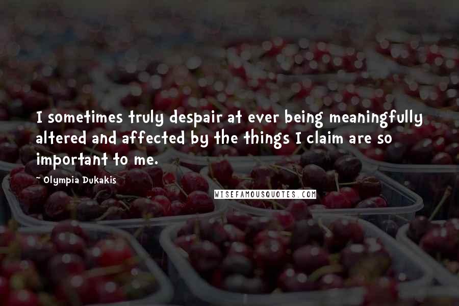 Olympia Dukakis Quotes: I sometimes truly despair at ever being meaningfully altered and affected by the things I claim are so important to me.