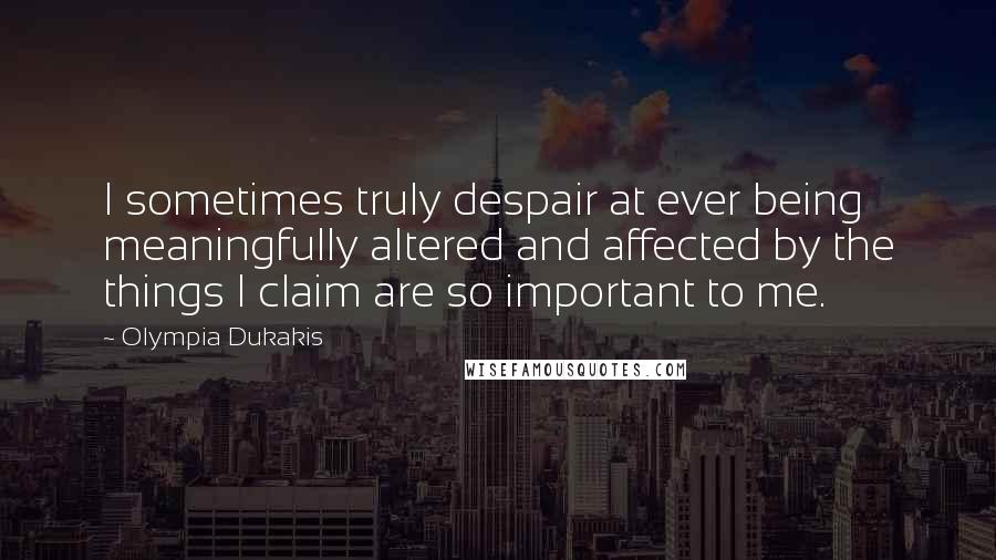 Olympia Dukakis Quotes: I sometimes truly despair at ever being meaningfully altered and affected by the things I claim are so important to me.