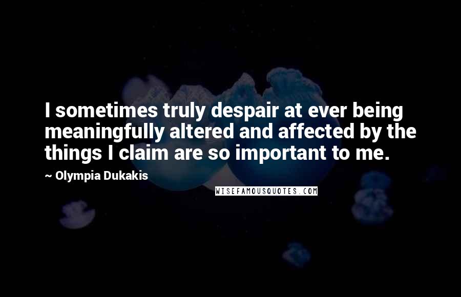 Olympia Dukakis Quotes: I sometimes truly despair at ever being meaningfully altered and affected by the things I claim are so important to me.