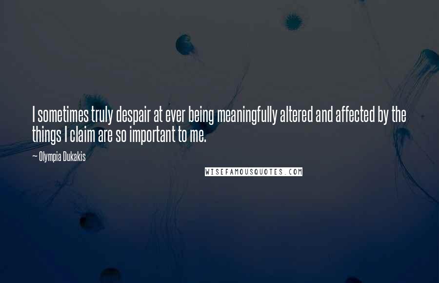 Olympia Dukakis Quotes: I sometimes truly despair at ever being meaningfully altered and affected by the things I claim are so important to me.