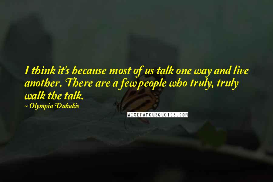 Olympia Dukakis Quotes: I think it's because most of us talk one way and live another. There are a few people who truly, truly walk the talk.