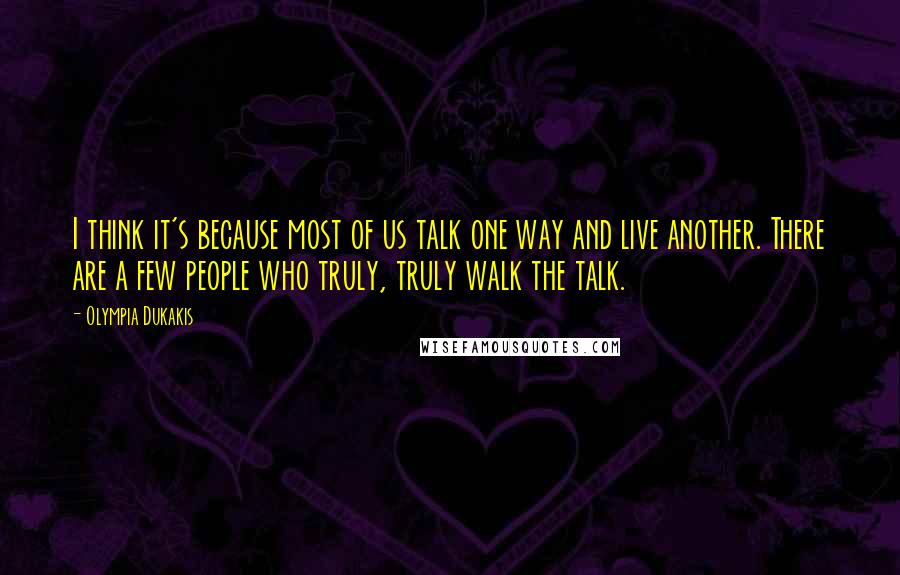 Olympia Dukakis Quotes: I think it's because most of us talk one way and live another. There are a few people who truly, truly walk the talk.