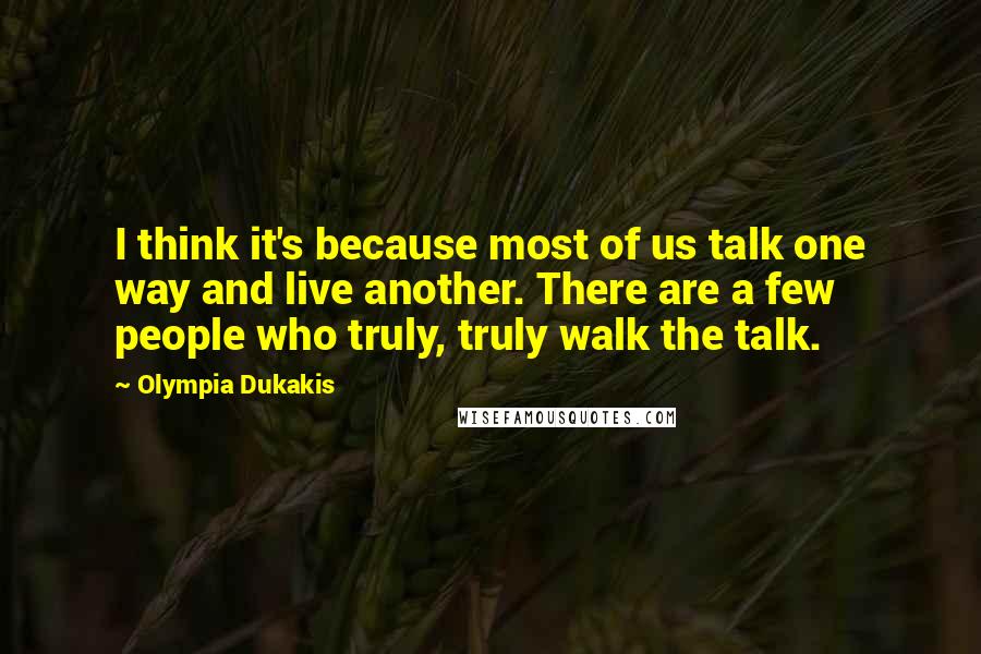 Olympia Dukakis Quotes: I think it's because most of us talk one way and live another. There are a few people who truly, truly walk the talk.