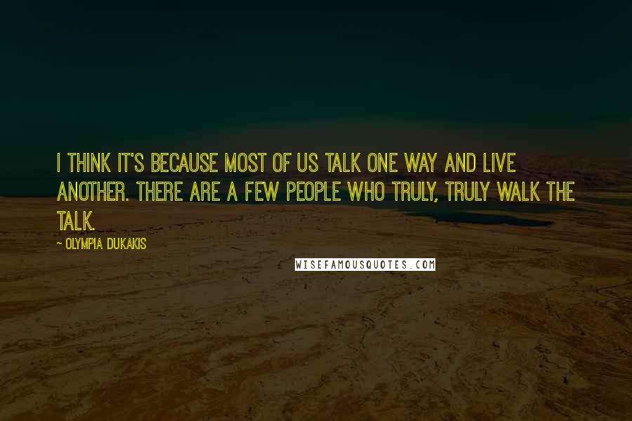 Olympia Dukakis Quotes: I think it's because most of us talk one way and live another. There are a few people who truly, truly walk the talk.