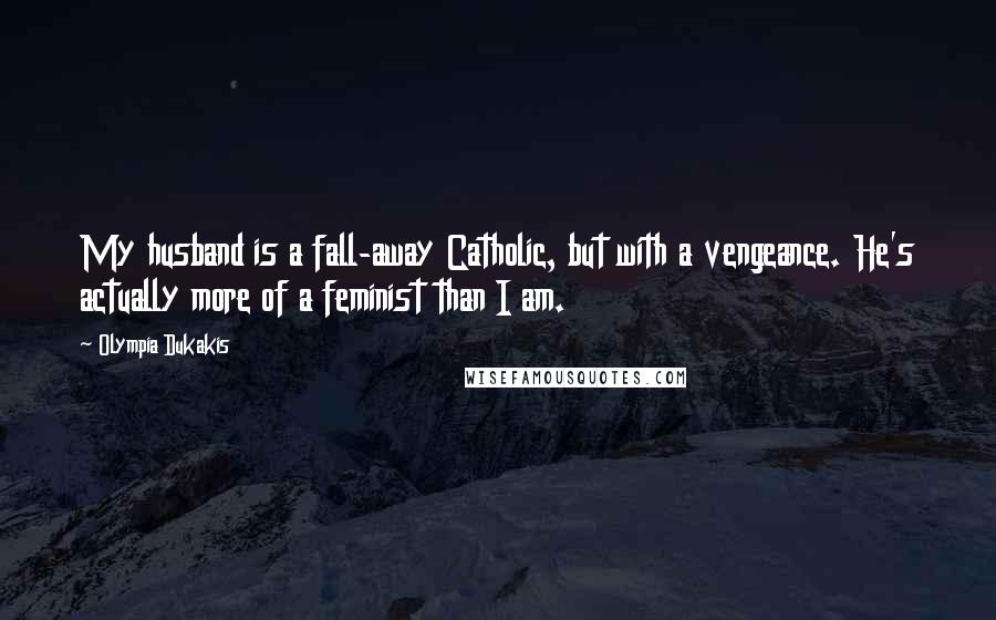 Olympia Dukakis Quotes: My husband is a fall-away Catholic, but with a vengeance. He's actually more of a feminist than I am.