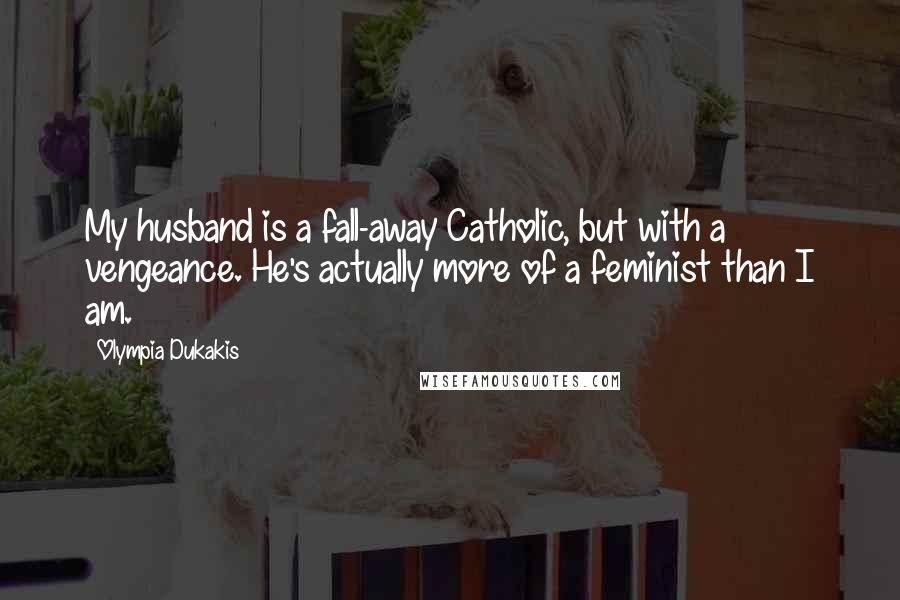 Olympia Dukakis Quotes: My husband is a fall-away Catholic, but with a vengeance. He's actually more of a feminist than I am.