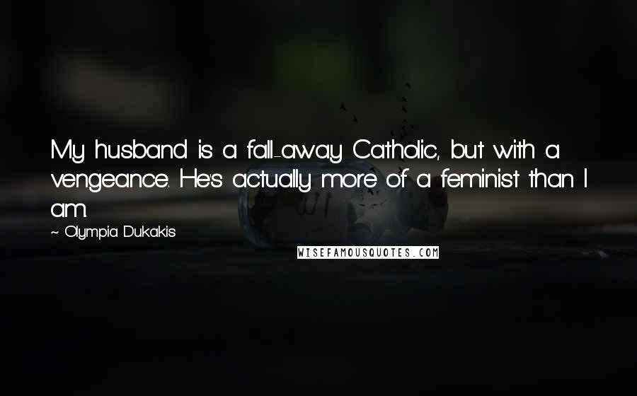 Olympia Dukakis Quotes: My husband is a fall-away Catholic, but with a vengeance. He's actually more of a feminist than I am.