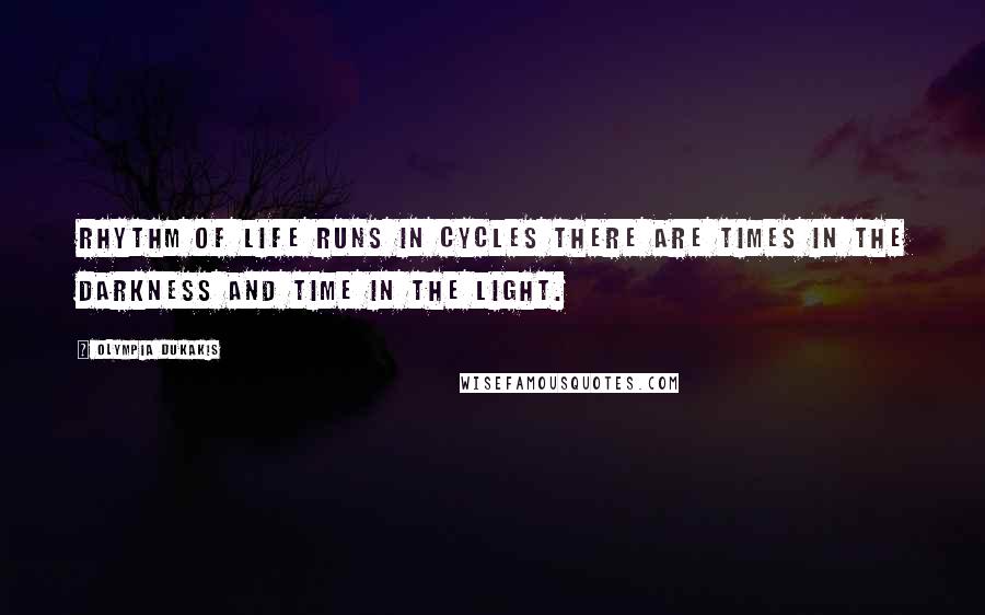 Olympia Dukakis Quotes: Rhythm of life runs in cycles there are times in the darkness and time in the light.