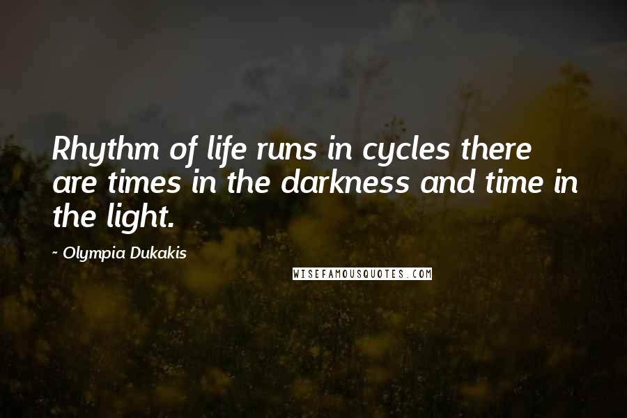 Olympia Dukakis Quotes: Rhythm of life runs in cycles there are times in the darkness and time in the light.