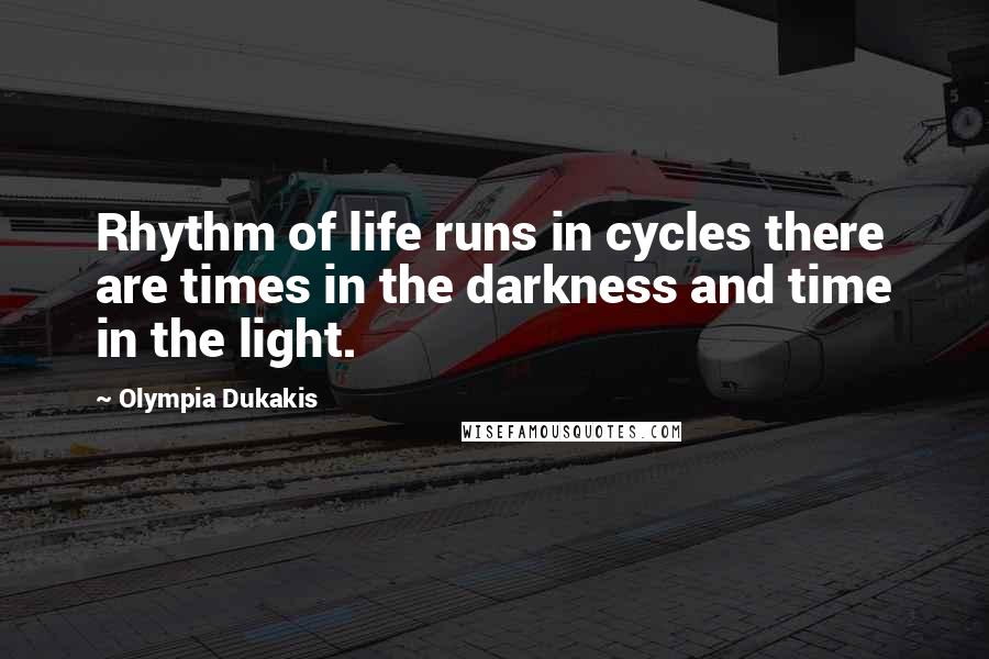 Olympia Dukakis Quotes: Rhythm of life runs in cycles there are times in the darkness and time in the light.