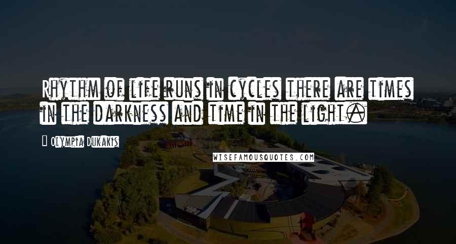 Olympia Dukakis Quotes: Rhythm of life runs in cycles there are times in the darkness and time in the light.