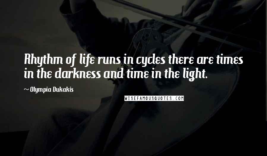 Olympia Dukakis Quotes: Rhythm of life runs in cycles there are times in the darkness and time in the light.