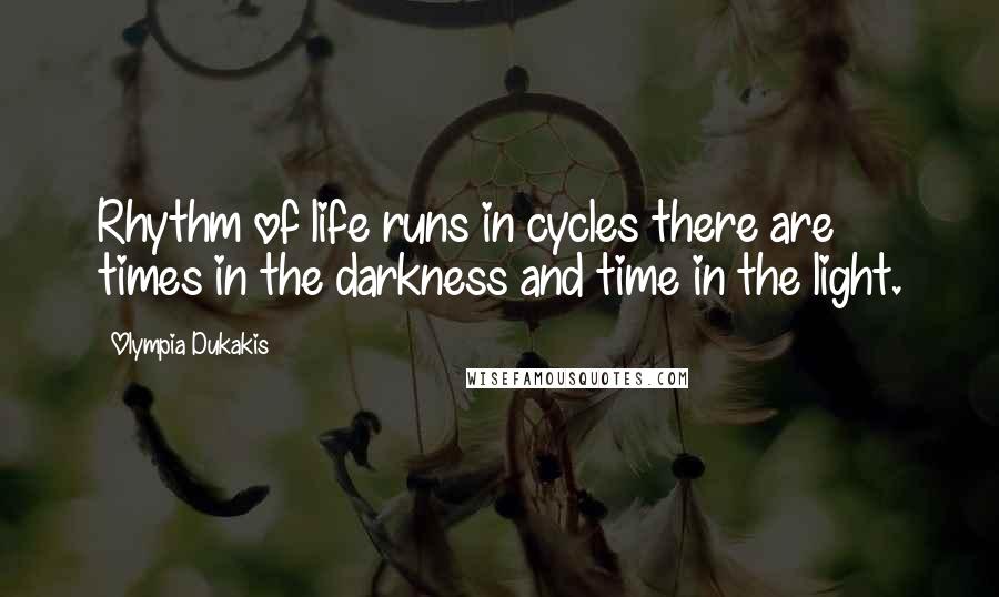 Olympia Dukakis Quotes: Rhythm of life runs in cycles there are times in the darkness and time in the light.