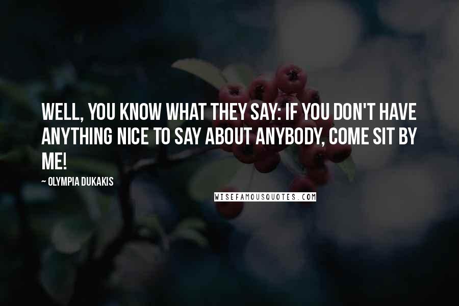 Olympia Dukakis Quotes: Well, you know what they say: if you don't have anything nice to say about anybody, come sit by me!