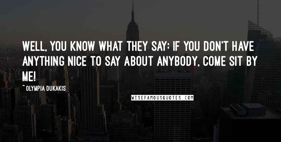 Olympia Dukakis Quotes: Well, you know what they say: if you don't have anything nice to say about anybody, come sit by me!