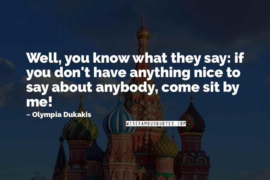 Olympia Dukakis Quotes: Well, you know what they say: if you don't have anything nice to say about anybody, come sit by me!