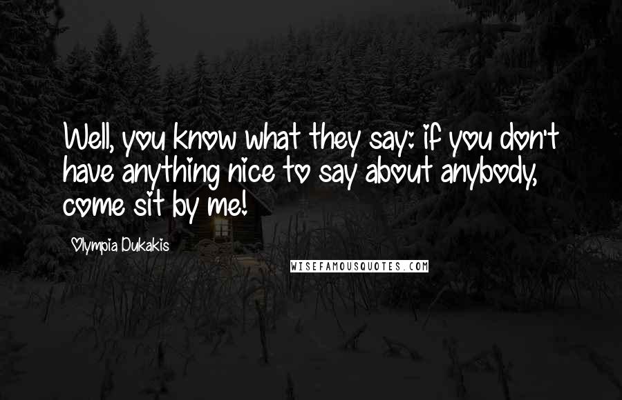 Olympia Dukakis Quotes: Well, you know what they say: if you don't have anything nice to say about anybody, come sit by me!