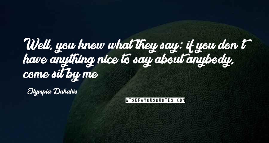 Olympia Dukakis Quotes: Well, you know what they say: if you don't have anything nice to say about anybody, come sit by me!