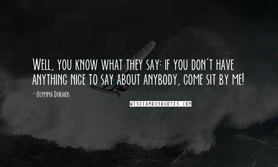 Olympia Dukakis Quotes: Well, you know what they say: if you don't have anything nice to say about anybody, come sit by me!