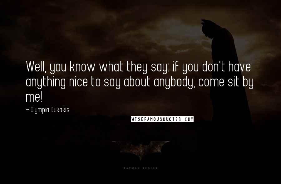 Olympia Dukakis Quotes: Well, you know what they say: if you don't have anything nice to say about anybody, come sit by me!