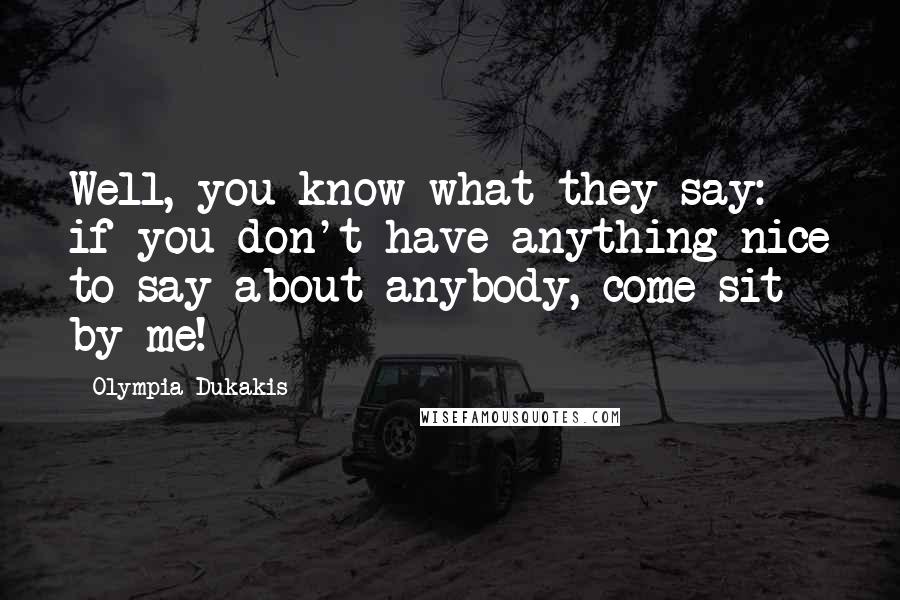 Olympia Dukakis Quotes: Well, you know what they say: if you don't have anything nice to say about anybody, come sit by me!