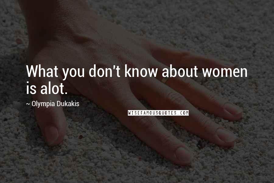 Olympia Dukakis Quotes: What you don't know about women is alot.